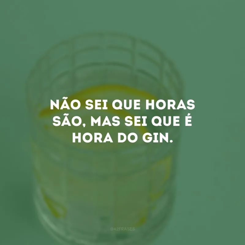 Não sei que horas são, mas sei que é hora do gin.