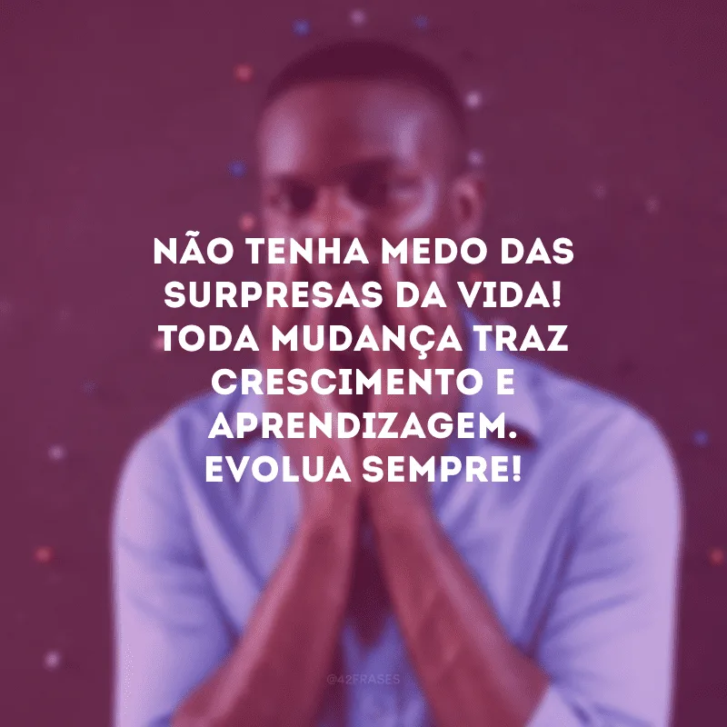 Não tenha medo das surpresas da vida! Toda mudança traz crescimento e aprendizagem. Evolua sempre!