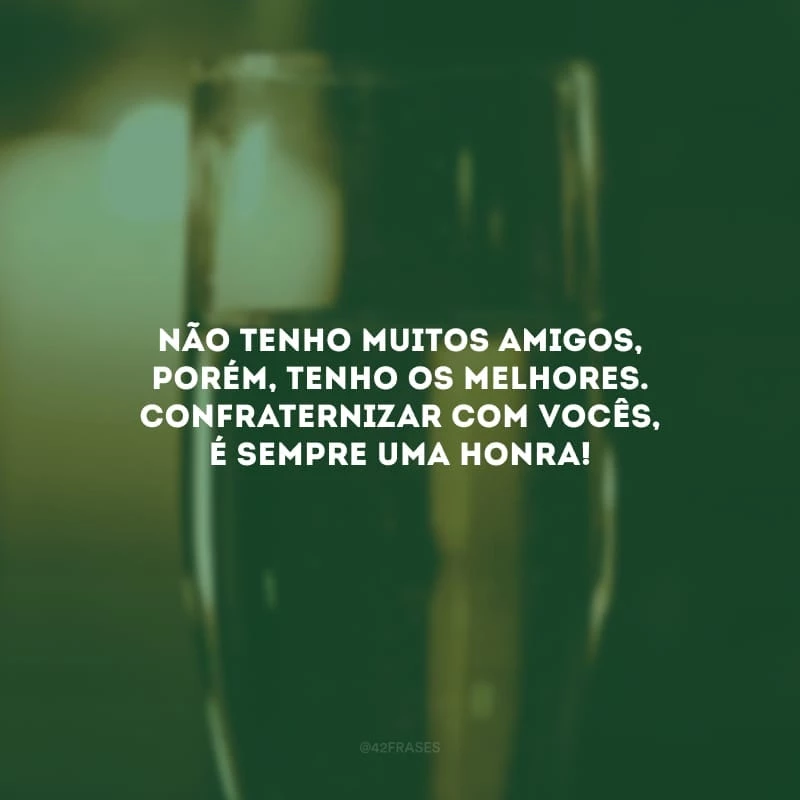 Não tenho muitos amigos, porém, tenho os melhores. Confraternizar com vocês, é sempre uma honra!