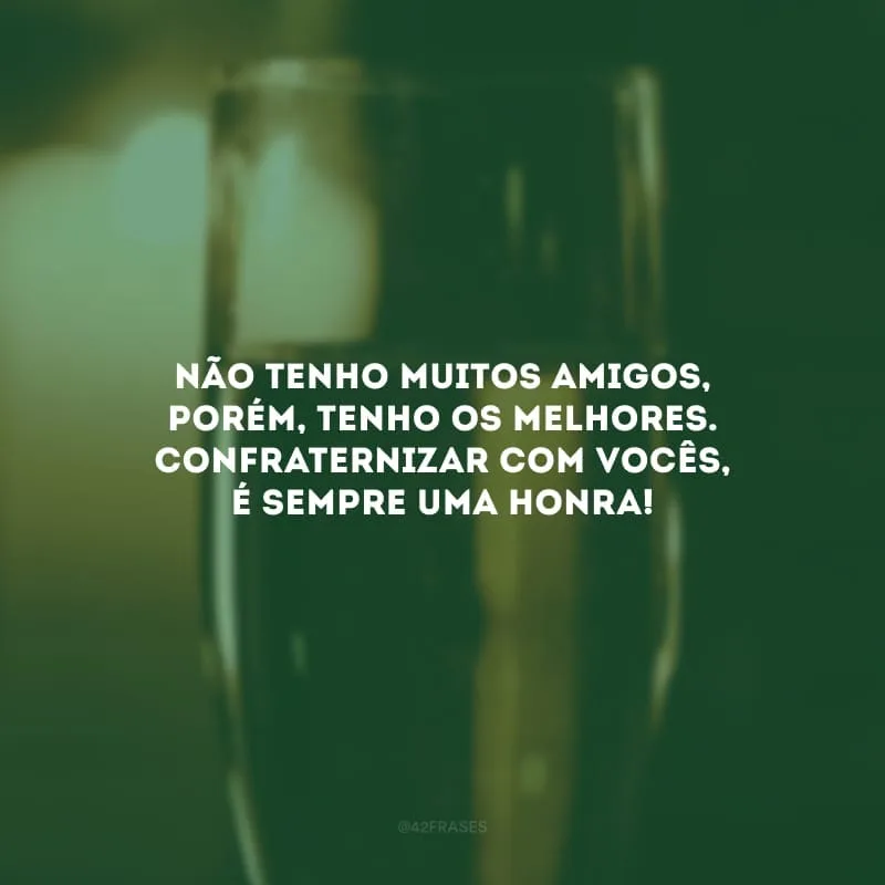Não tenho muitos amigos, porém, tenho os melhores. Confraternizar com vocês, é sempre uma honra!