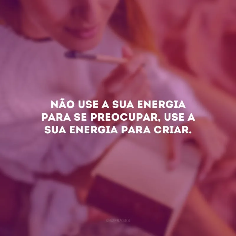 Não use a sua energia para se preocupar, use a sua energia para criar. 