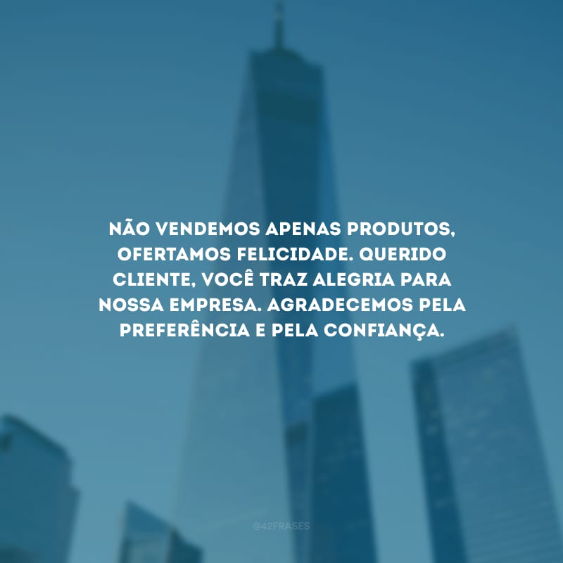 Não vendemos apenas produtos, ofertamos felicidade. Querido cliente, você traz alegria para nossa empresa. Agradecemos pela preferência e pela confiança.