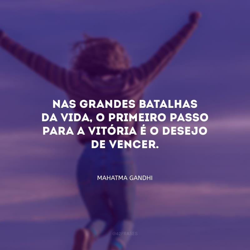 Nas grandes batalhas da vida, o primeiro passo para a vitória é o desejo de vencer. 
