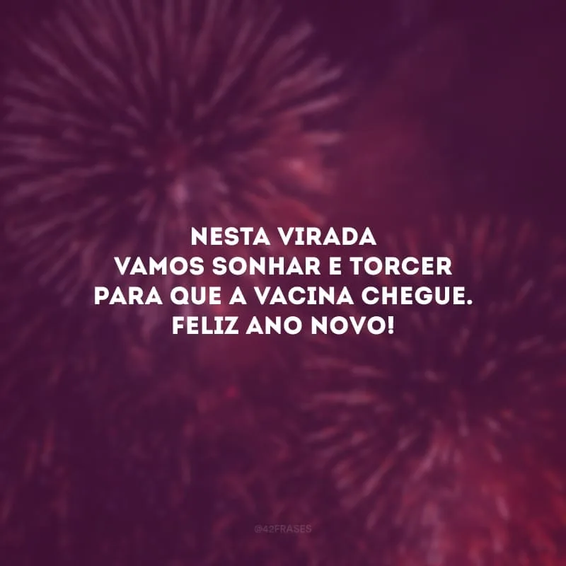 Nesta virada vamos sonhar e torcer para que a vacina chegue. Feliz Ano Novo!