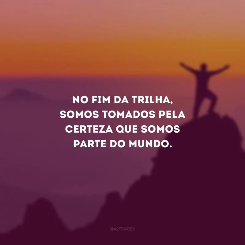 No fim da trilha, somos tomados pela certeza que somos parte do mundo.