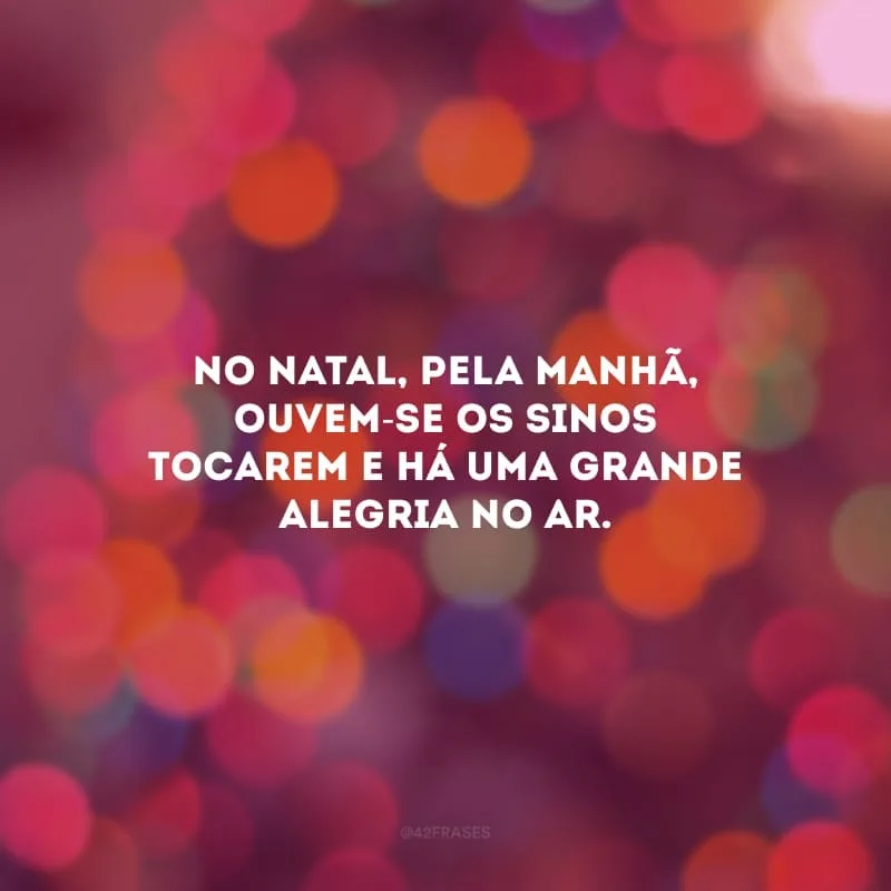 No Natal, pela manhã, ouvem-se os sinos tocarem e há uma grande alegria no ar.