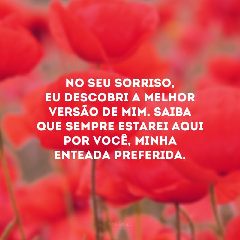 No seu sorriso, eu descobri a melhor versão de mim. Saiba que sempre estarei aqui por você, minha enteada preferida.