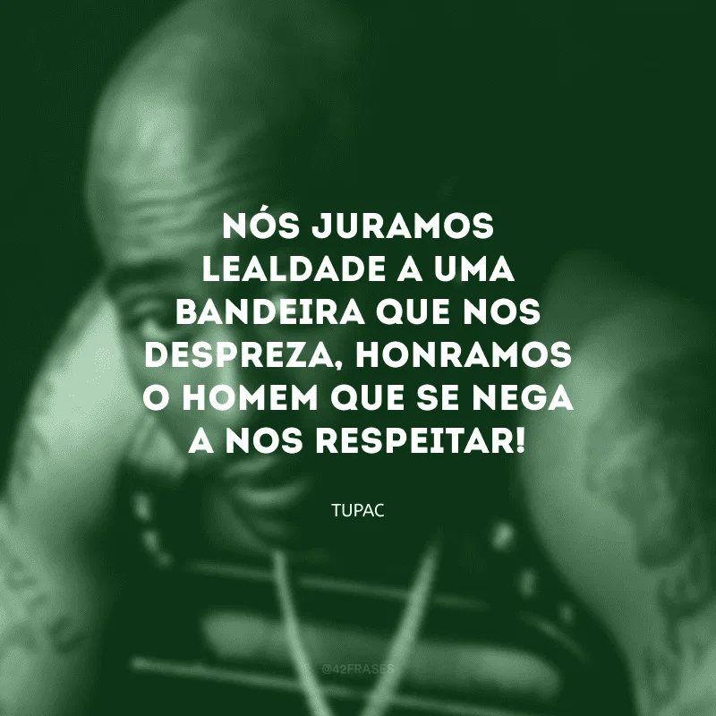Nós juramos lealdade a uma bandeira que nos despreza, honramos o homem que se nega a nos respeitar!