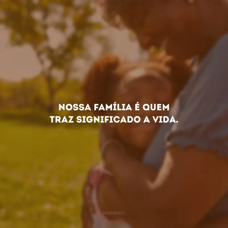 Nossa família é quem traz significado a vida.