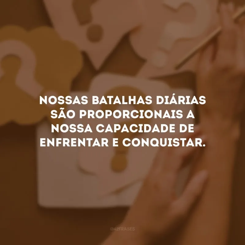 Nossas batalhas diárias são proporcionais a nossa capacidade de enfrentar e conquistar.