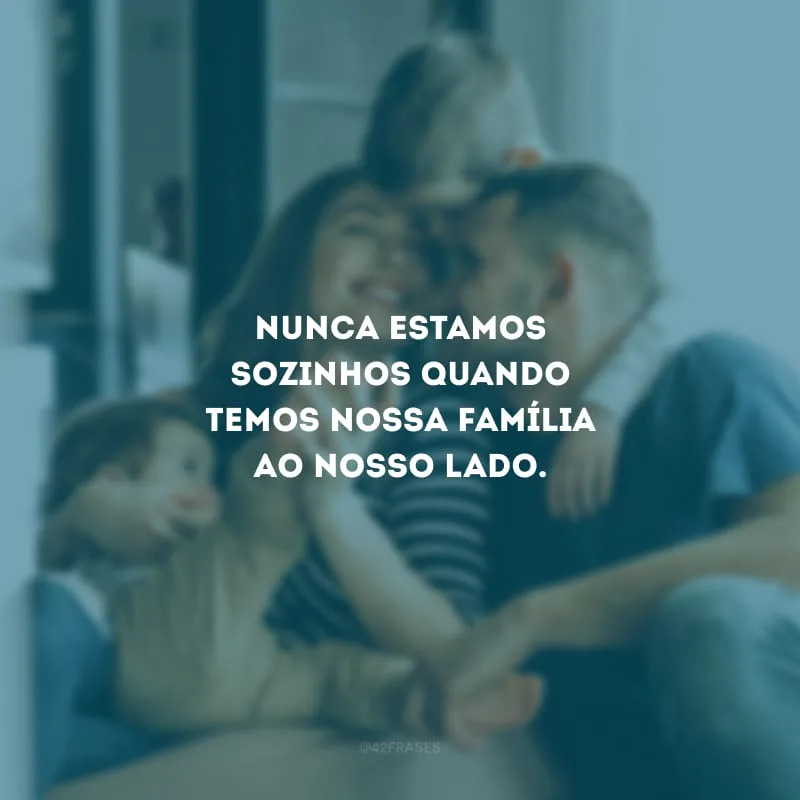 Nunca estamos sozinhos quando temos nossa família ao nosso lado.