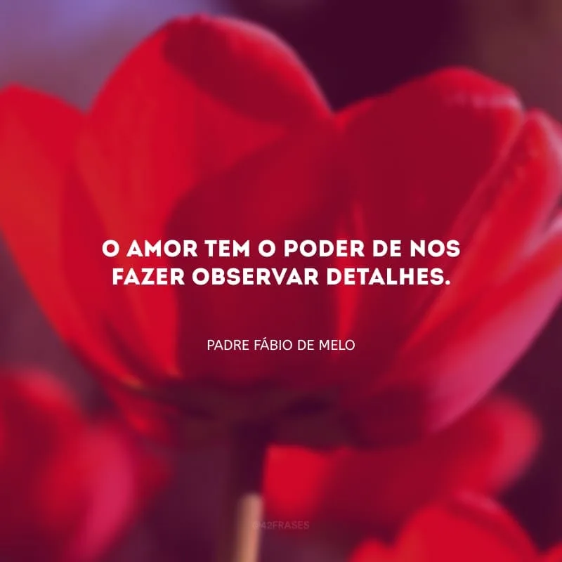 O amor tem o poder de nos fazer observar detalhes.
