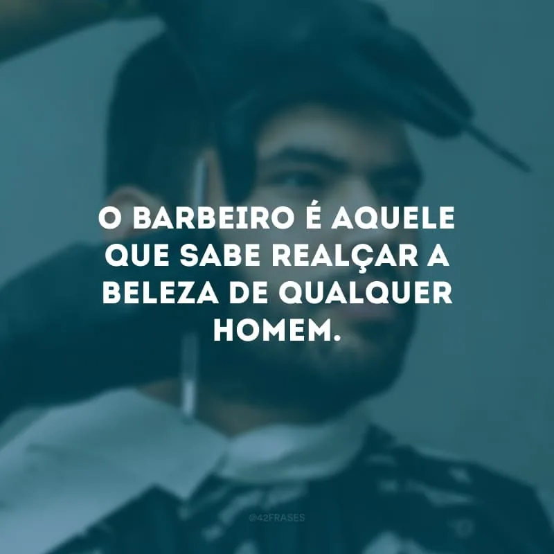 O barbeiro é aquele que sabe realçar a beleza de qualquer homem.