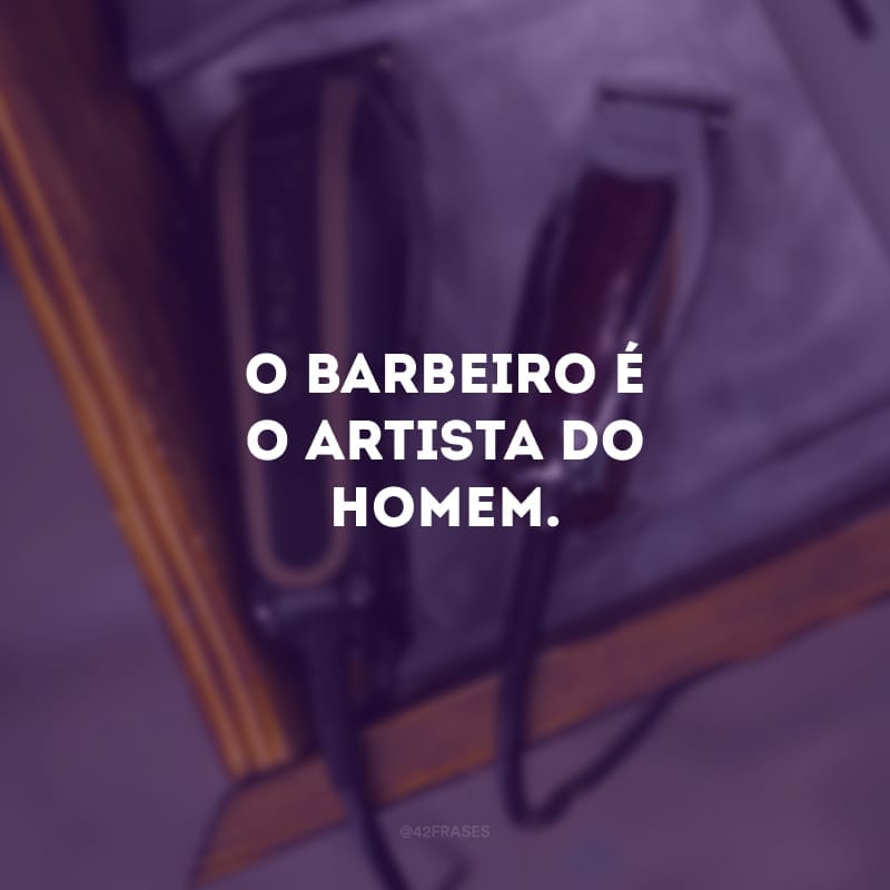 O barbeiro é o artista do homem.