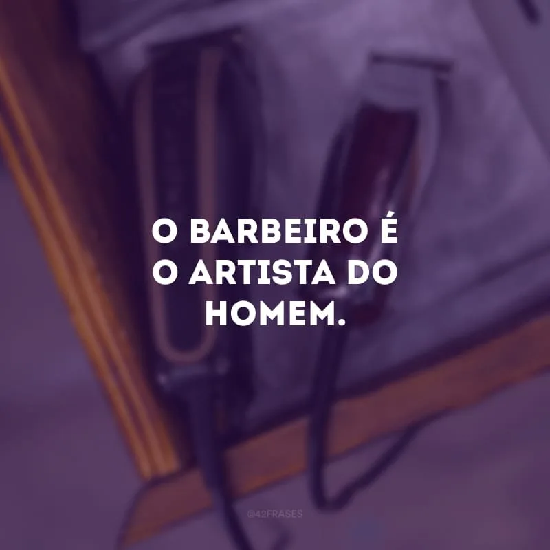O barbeiro é o artista do homem.