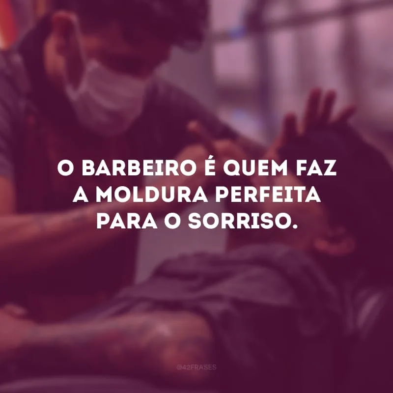 O barbeiro é quem faz a moldura perfeita para o sorriso.