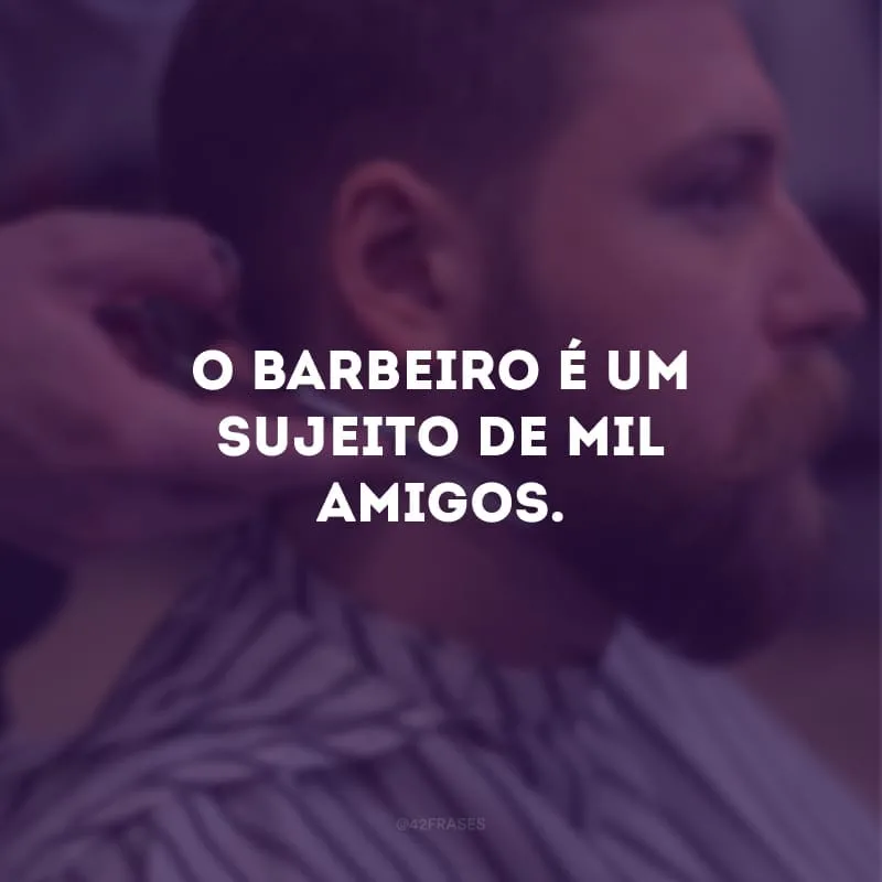 O barbeiro é um sujeito de mil amigos.