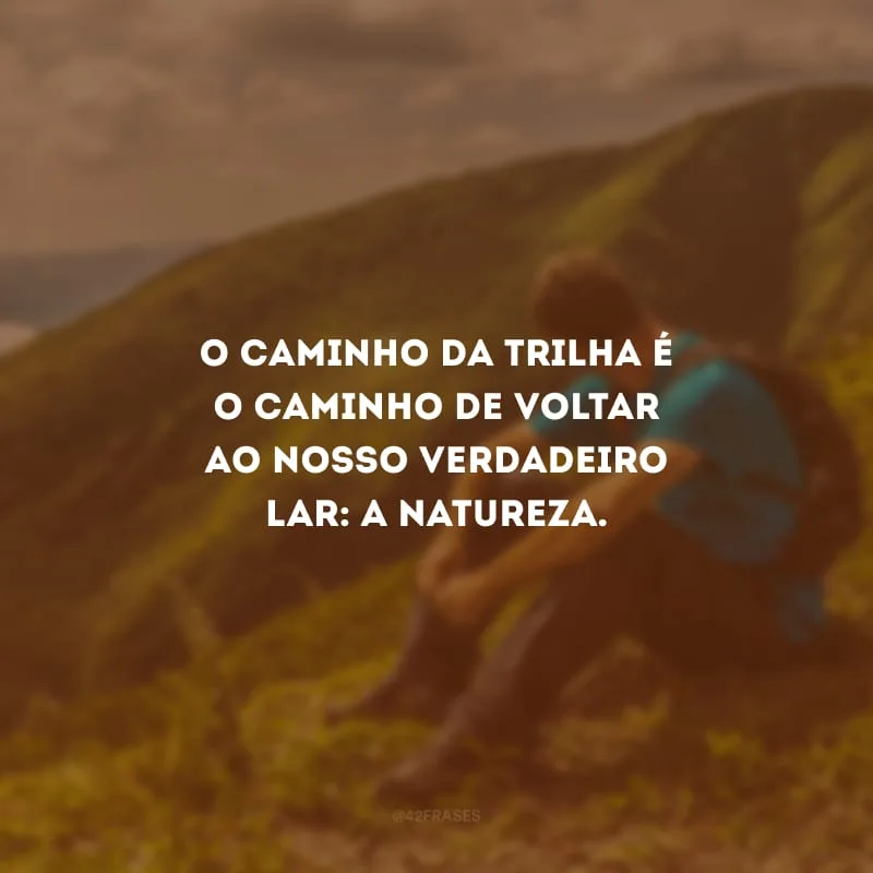 O caminho da trilha é o caminho de voltar ao nosso verdadeiro lar: a natureza.