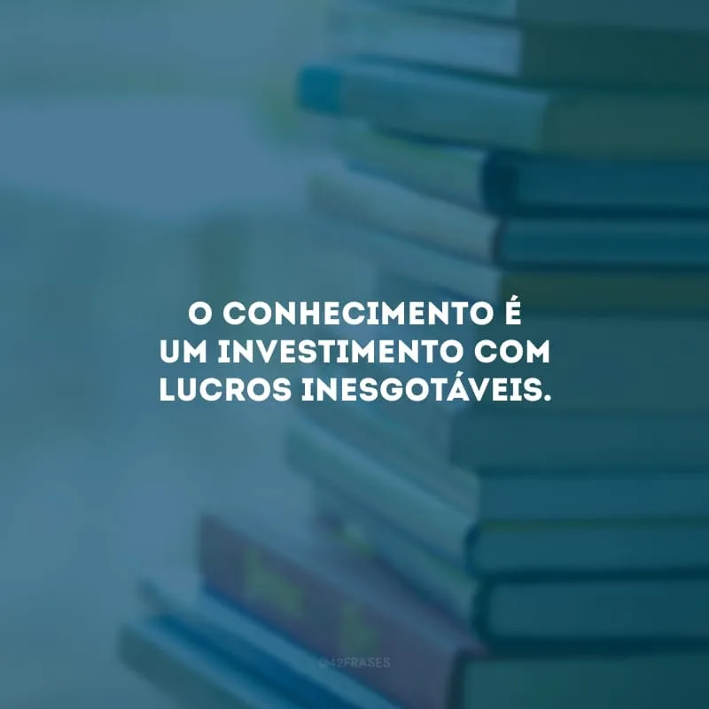 O conhecimento é um investimento com lucros inesgotáveis.