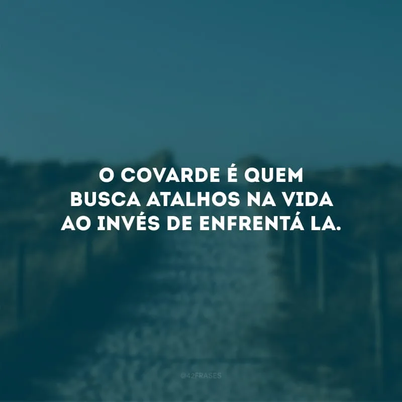 O covarde é quem busca atalhos na vida ao invés de enfrentá-la.