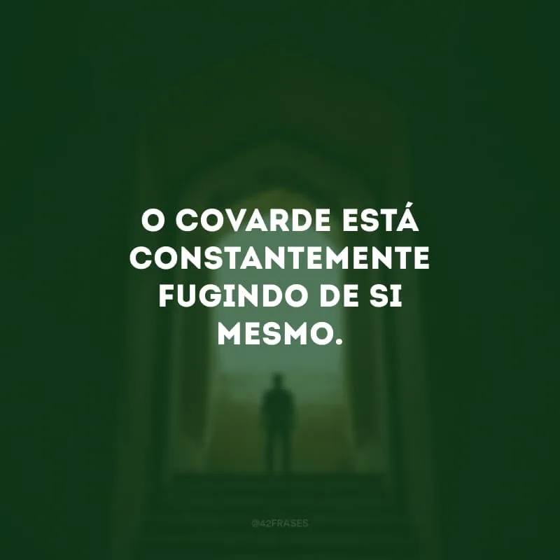 O covarde está constantemente fugindo de si mesmo.