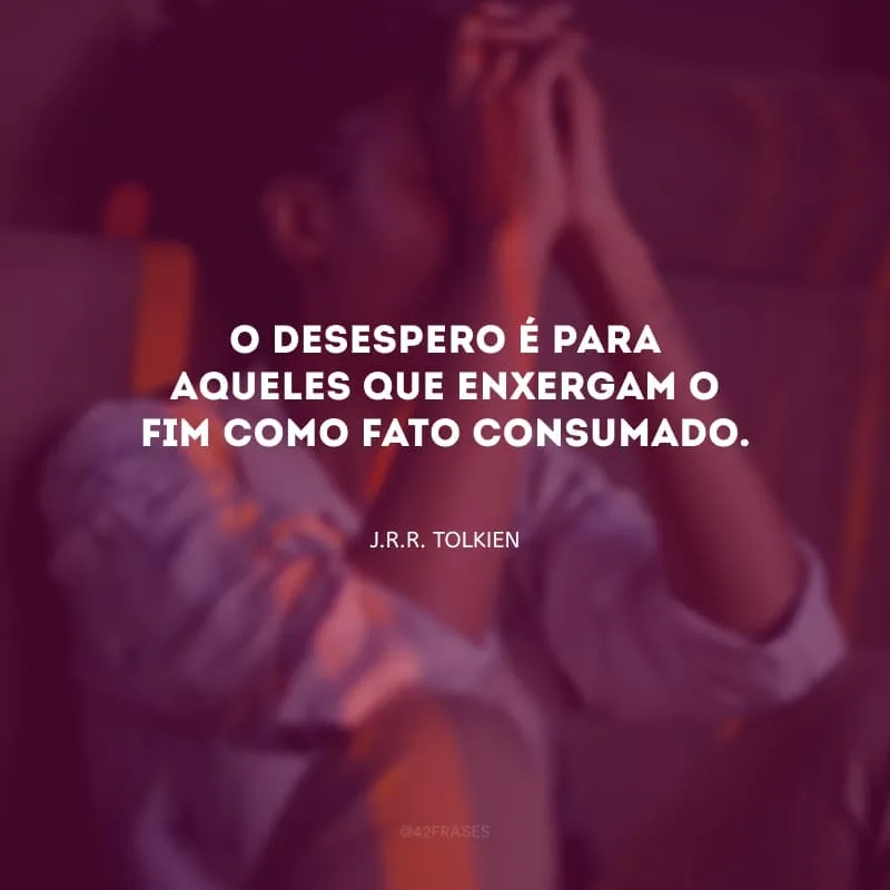 O desespero é para aqueles que enxergam o fim como fato consumado.