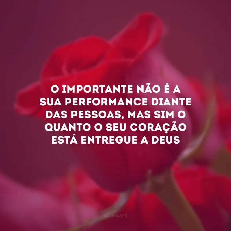 O importante não é a sua performance diante das pessoas, mas sim o quanto o seu coração está entregue a Deus