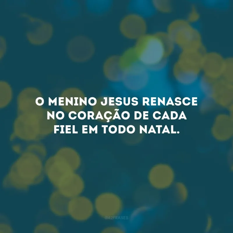 O menino Jesus renasce no coração de cada fiel em todo Natal. 