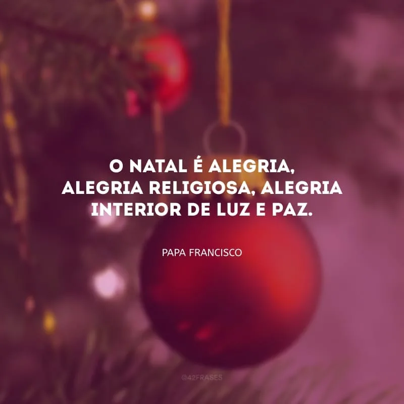 O Natal é alegria, alegria religiosa, alegria interior de luz e paz.