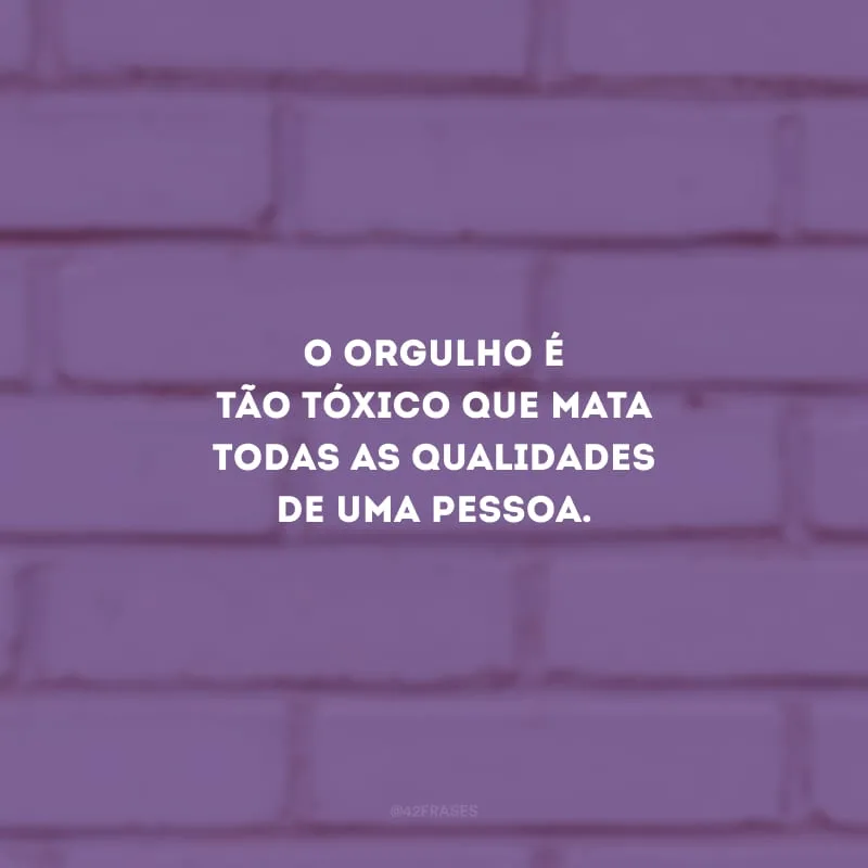 O orgulho é tão tóxico que mata todas as qualidades de uma pessoa.