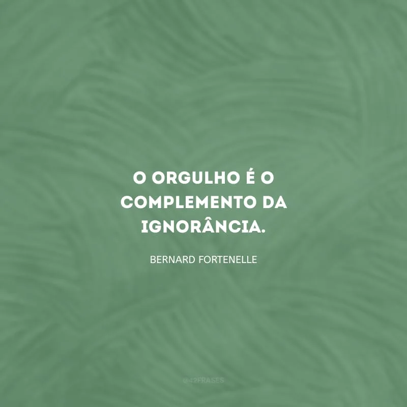 O orgulho é o complemento da ignorância.
