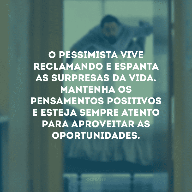 O pessimista vive reclamando e espanta as surpresas da vida. Mantenha os pensamentos positivos e esteja sempre atento para aproveitar as oportunidades.