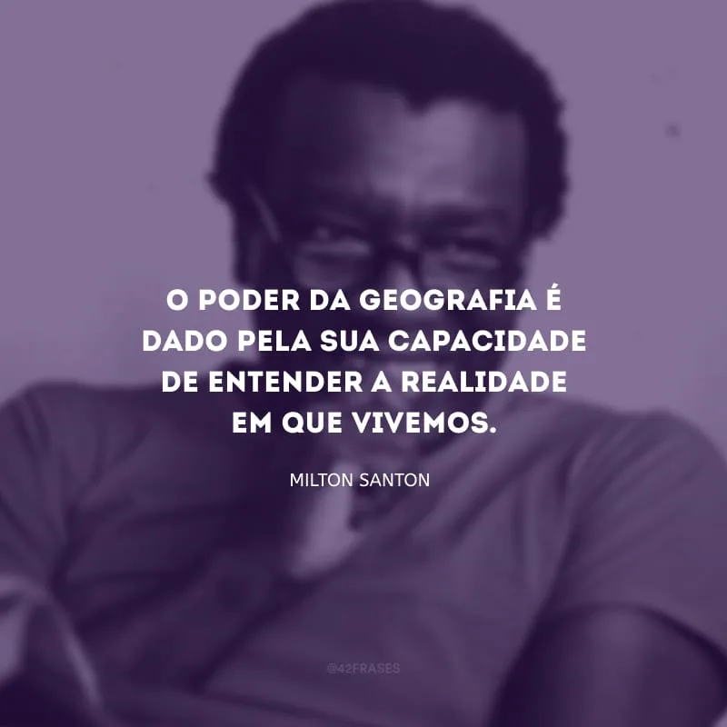O poder da geografia é dado pela sua capacidade de entender a realidade em que vivemos.