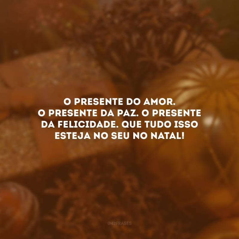 O presente do amor. O presente da paz. O presente da felicidade. Que tudo isso esteja no seu no Natal!