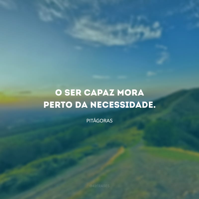 O ser capaz mora perto da necessidade.