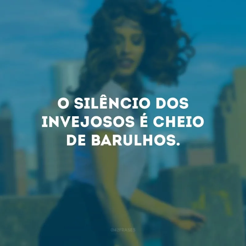 O silêncio dos invejosos é cheio de barulhos. 