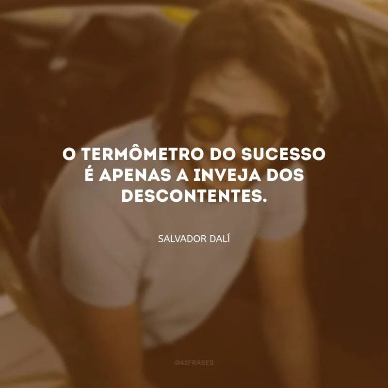 O termômetro do sucesso é apenas a inveja dos descontentes.