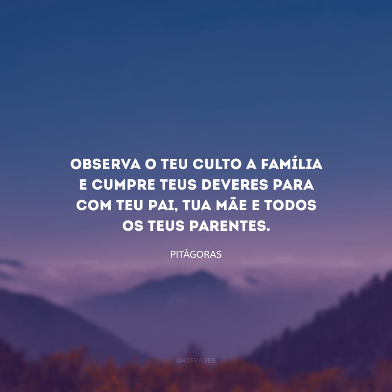 Observa o teu culto a família e cumpre teus deveres para com teu pai, tua mãe e todos os teus parentes.