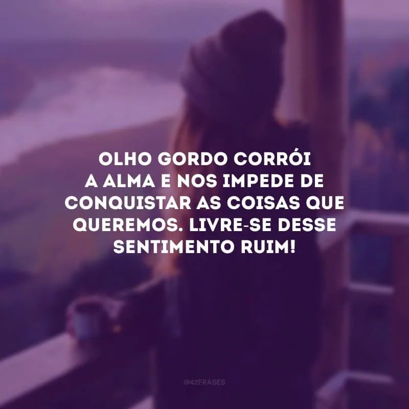 Olho gordo corrói a alma e nos impede de conquistar as coisas que queremos. Livre-se desse sentimento ruim! 