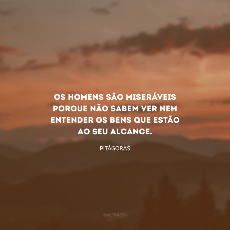 Os homens são miseráveis porque não sabem ver nem entender os bens que estão ao seu alcance.
