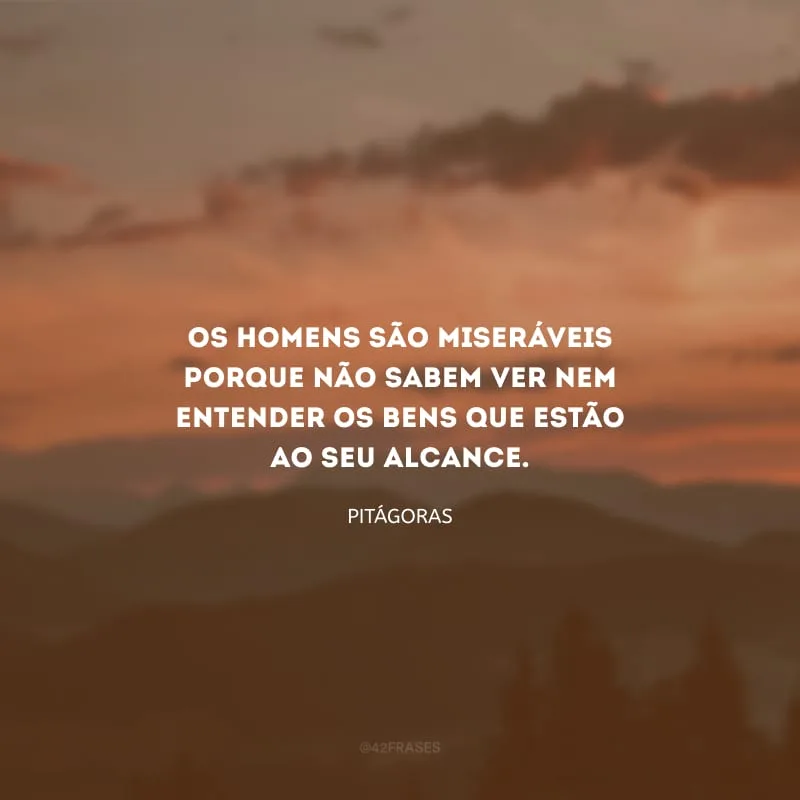 Os homens são miseráveis porque não sabem ver nem entender os bens que estão ao seu alcance.
