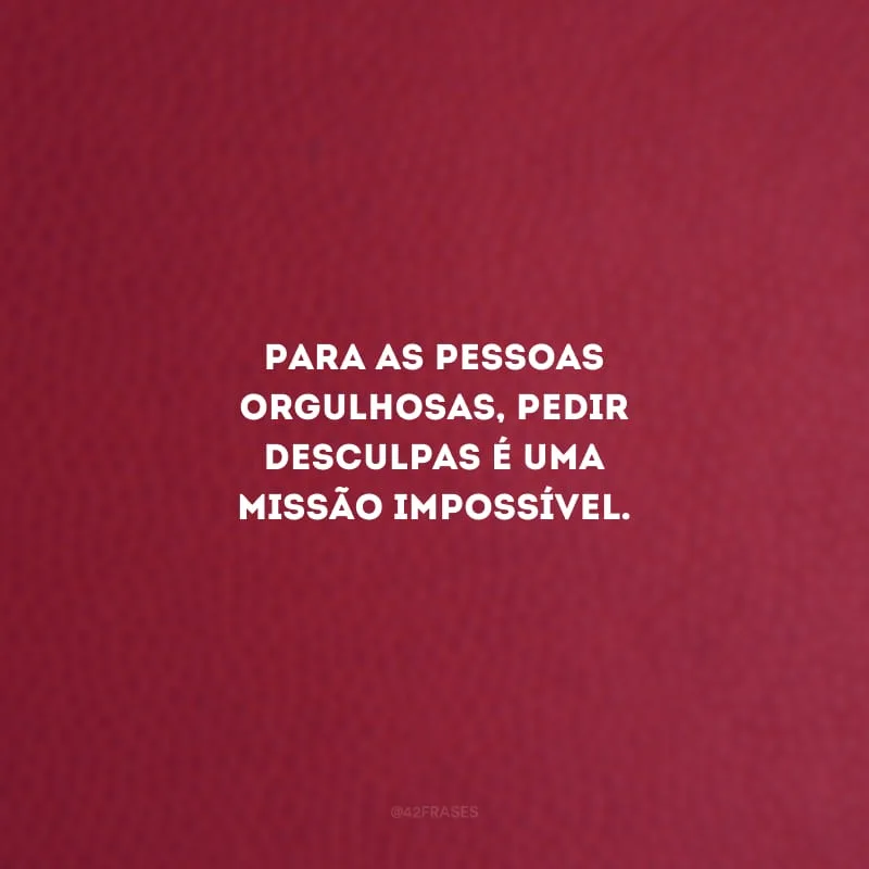 Para as pessoas orgulhosas, pedir desculpas é uma missão impossível.
