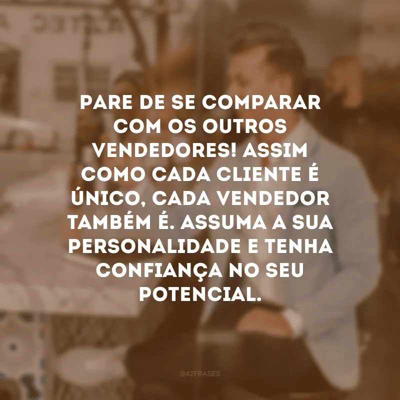 Pare de se comparar com os outros vendedores! Assim como cada cliente é único, cada vendedor também é. Assuma a sua personalidade e tenha confiança no seu potencial.