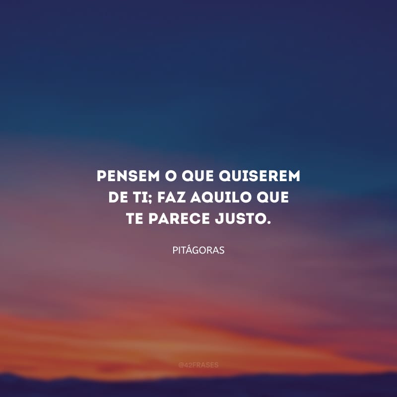 Pensem o que quiserem de ti; faz aquilo que te parece justo.