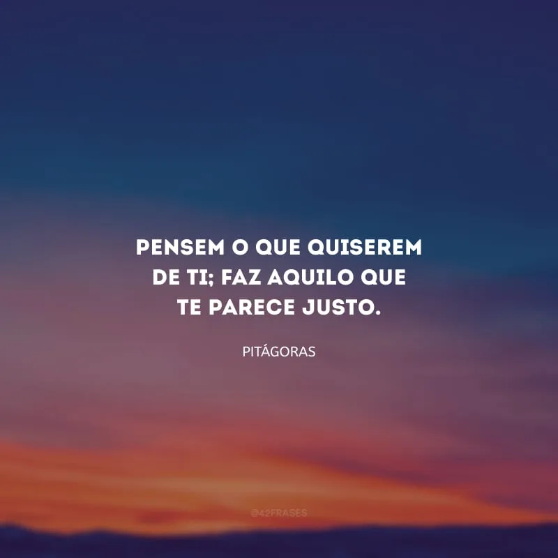 Pensem o que quiserem de ti; faz aquilo que te parece justo.