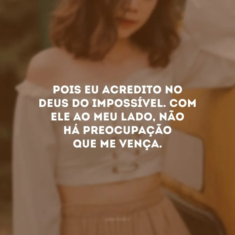 Pois eu acredito no Deus do impossível. Com Ele ao meu lado, não há preocupação que me vença. 