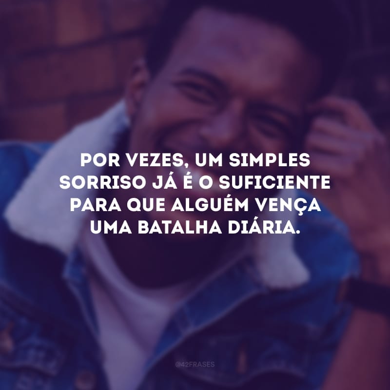 Por vezes, um simples sorriso já o suficiente para que alguém vença uma batalha diária.