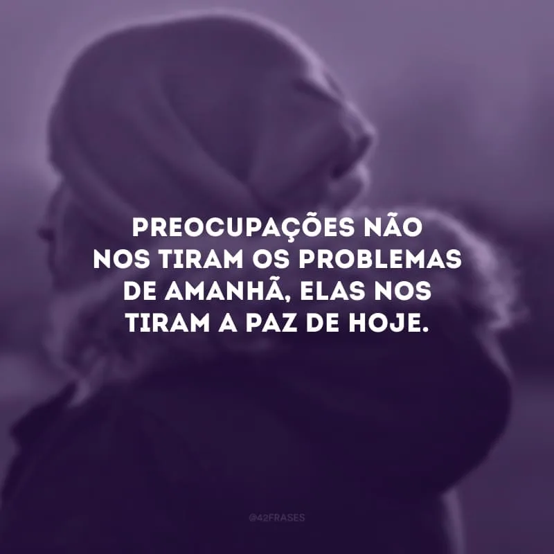 Preocupações não nos tiram os problemas de amanhã, elas nos tiram a paz de hoje. 