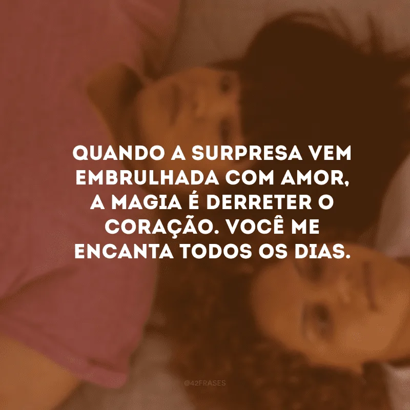 Quando a surpresa vem embrulhada com amor, a magia é derreter o coração. Você me encanta todos os dias.