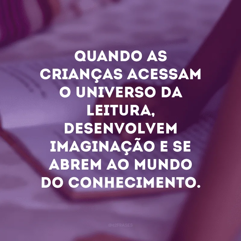 Quando as crianças acessam o universo da leitura, desenvolvem imaginação e se abrem ao mundo do conhecimento.